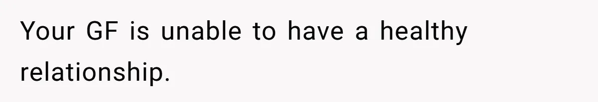 Man Kicks Girlfriend Out After She Deletes Photos Of His Dead Wife Your GF is unable to have a healthy relationship.