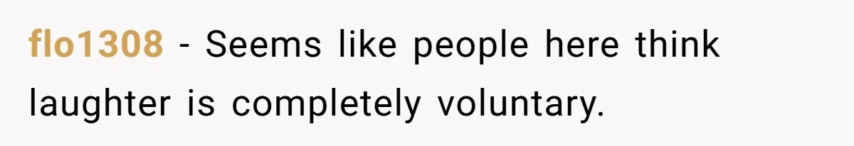 flo1308 − Seems like people here think laughter is completely voluntary.