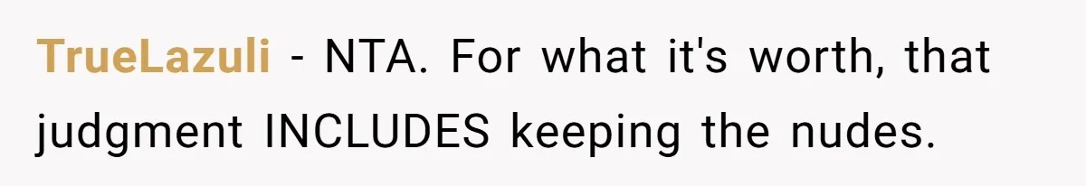 Man Kicks Girlfriend Out After She Deletes Photos Of His Dead Wife TrueLazuli − NTA. For what it's worth, that judgment INCLUDES keeping the nudes.