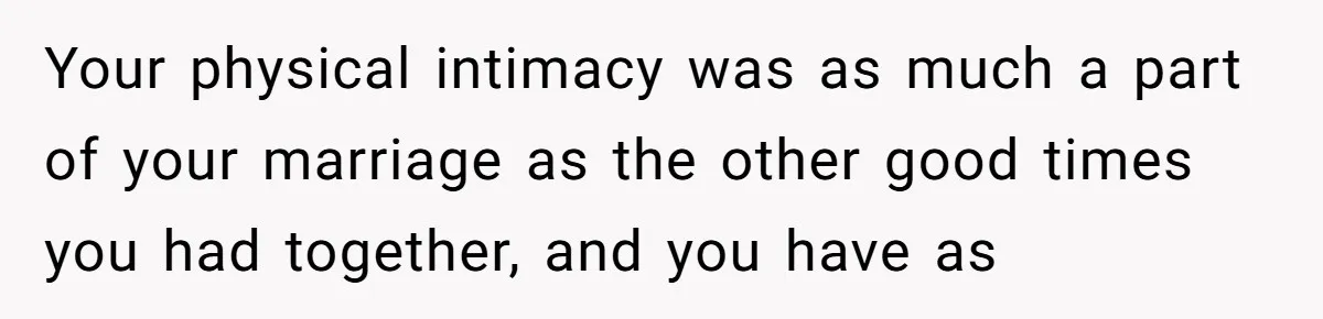 Man Kicks Girlfriend Out After She Deletes Photos Of His Dead Wife Your physical intimacy was as much a part of your marriage as the other good times you had together, and you have as