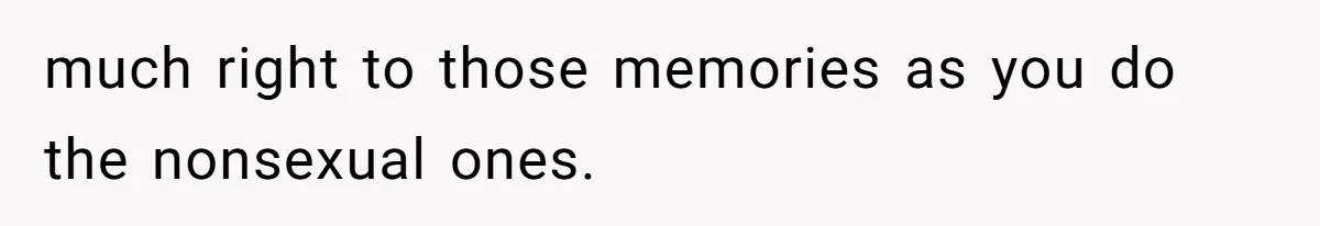 Man Kicks Girlfriend Out After She Deletes Photos Of His Dead Wife much right to those memories as you do the nonsexual ones.