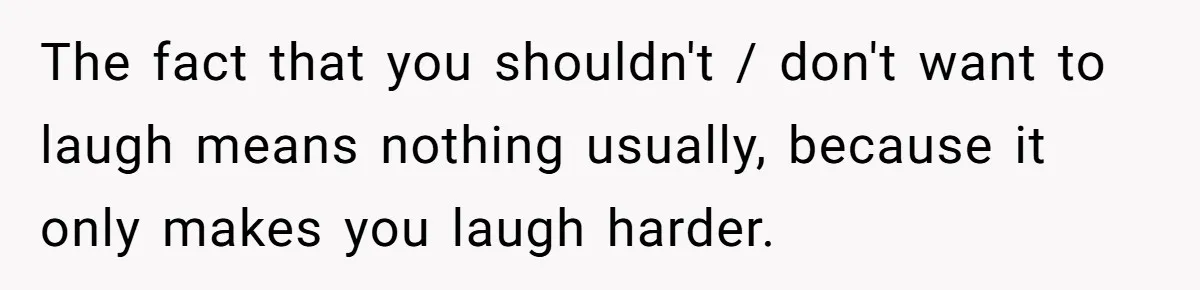 The fact that you shouldn't / don't want to laugh means nothing usually, because it only makes you laugh harder.