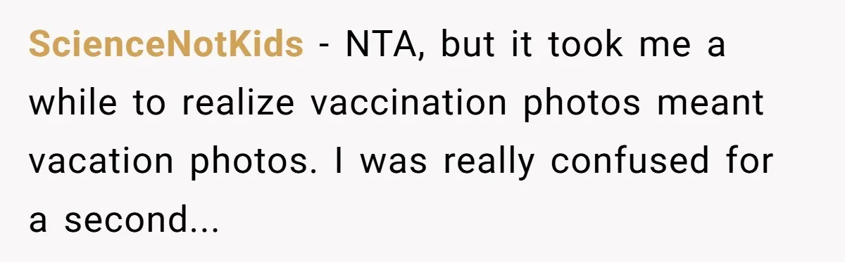 Man Kicks Girlfriend Out After She Deletes Photos Of His Dead Wife ScienceNotKids − NTA, but it took me a while to realize vaccination photos meant vacation photos. I was really confused for a second...