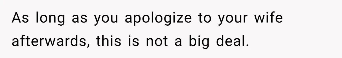 As long as you apologize to your wife afterwards, this is not a big deal.