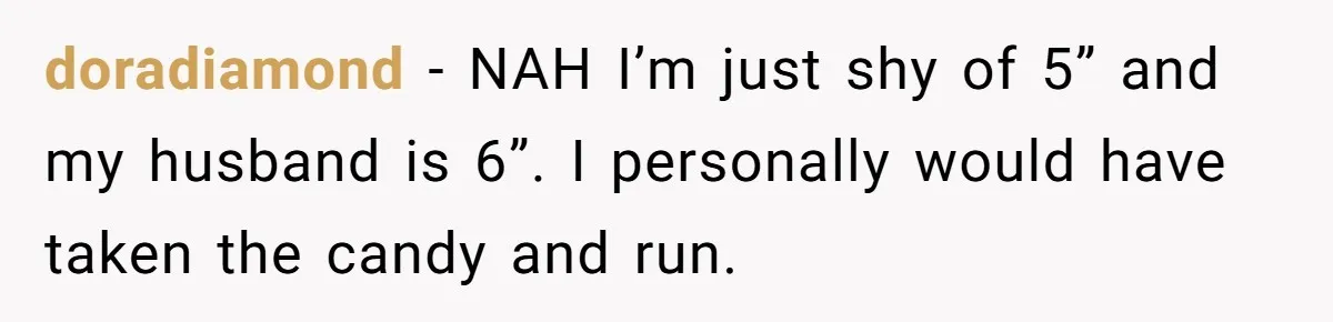 doradiamond − NAH I’m just shy of 5” and my husband is 6”. I personally would have taken the candy and run.