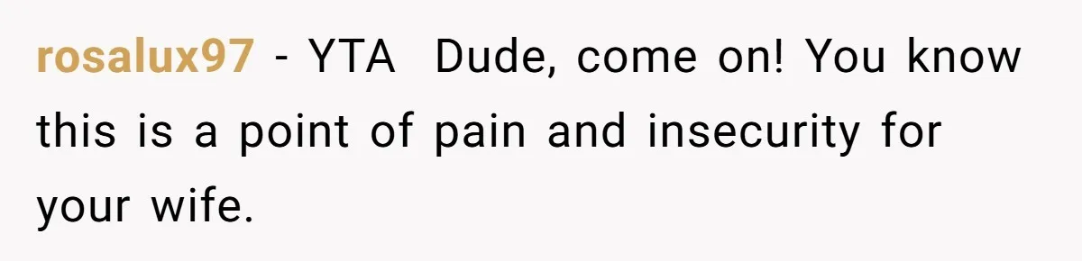 rosalux97 − YTA ​ Dude, come on! You know this is a point of pain and insecurity for your wife.