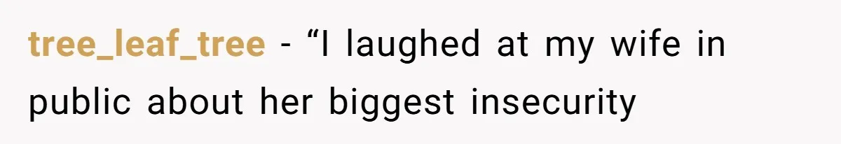 tree_leaf_tree − “I laughed at my wife in public about her biggest insecurity