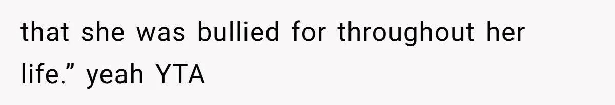 that she was bullied for throughout her life.” yeah YTA