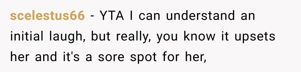 scelestus66 − YTA I can understand an initial laugh, but really, you know it upsets her and it's a sore spot for her,