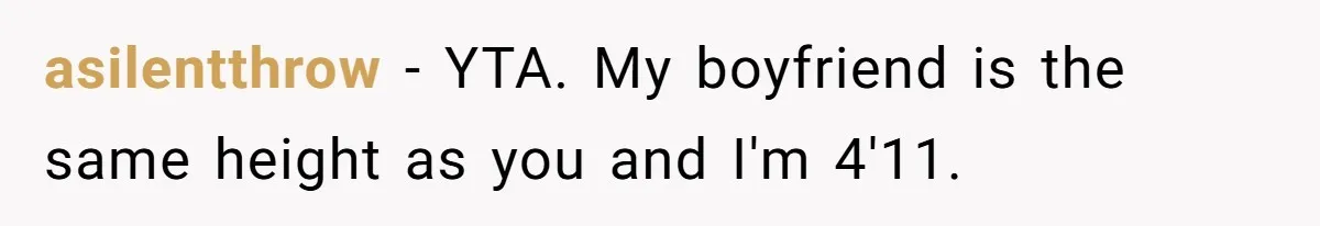 asilentthrow − YTA. My boyfriend is the same height as you and I'm 4'11.
