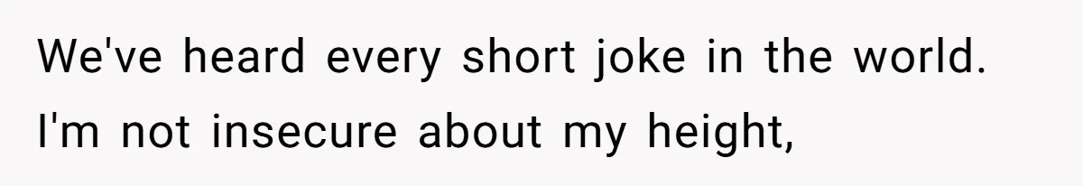 We've heard every short joke in the world. I'm not insecure about my height,