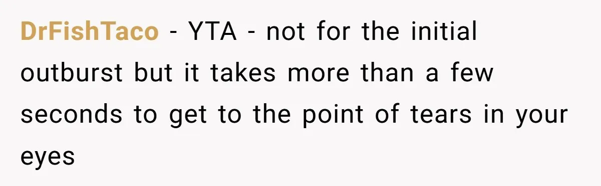 DrFishTaco − YTA - not for the initial outburst but it takes more than a few seconds to get to the point of tears in your eyes