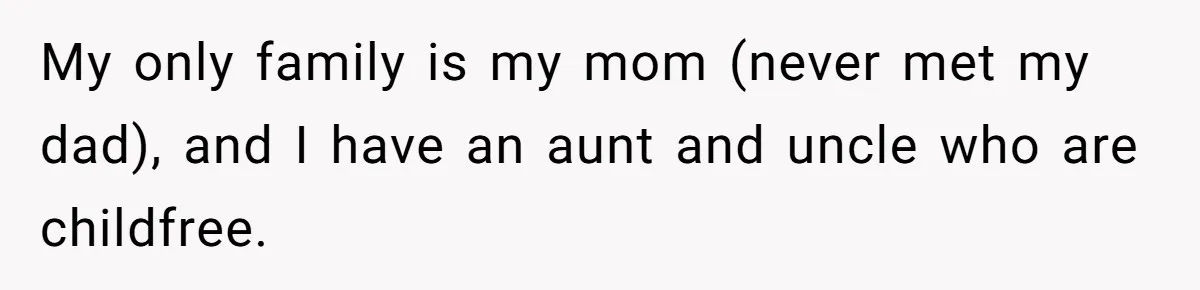 My only family is my mom (never met my dad), and I have an aunt and uncle who are childfree.
