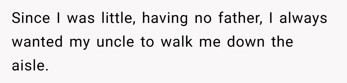Since I was little, having no father, I always wanted my uncle to walk me down the aisle.