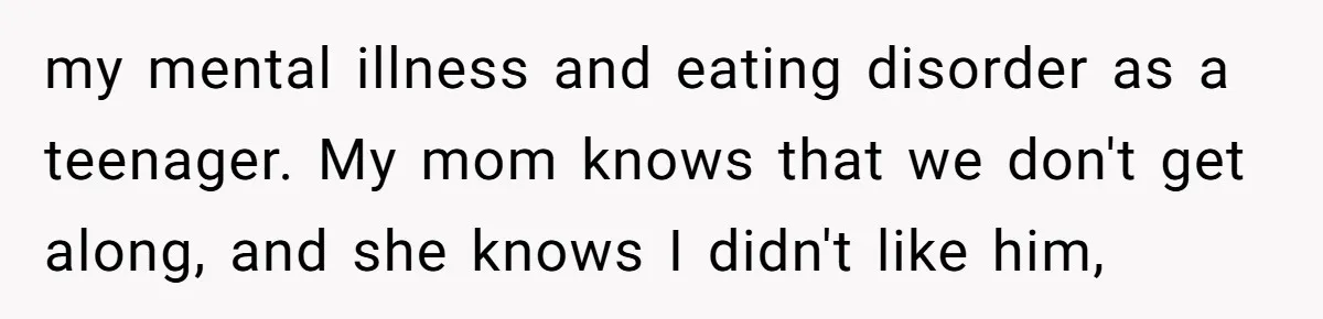 my mental illness and eating disorder as a teenager. My mom knows that we don't get along, and she knows I didn't like him,