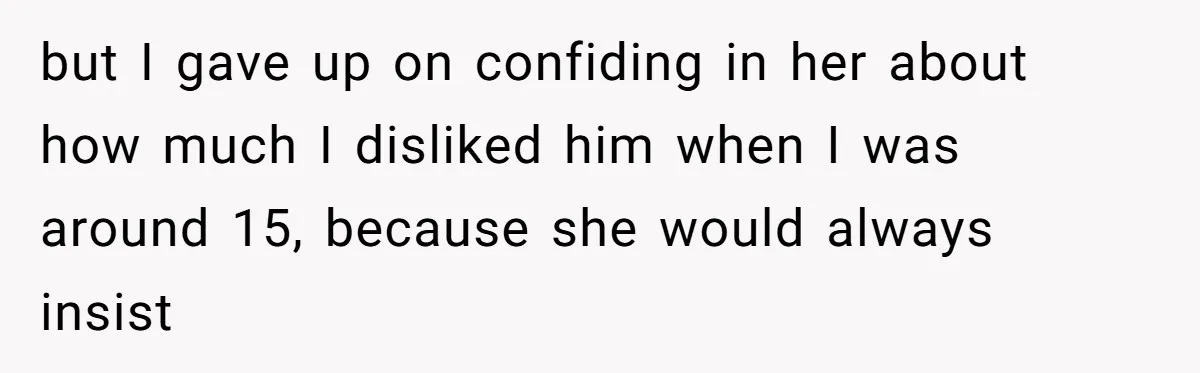 but I gave up on confiding in her about how much I disliked him when I was around 15, because she would always insist