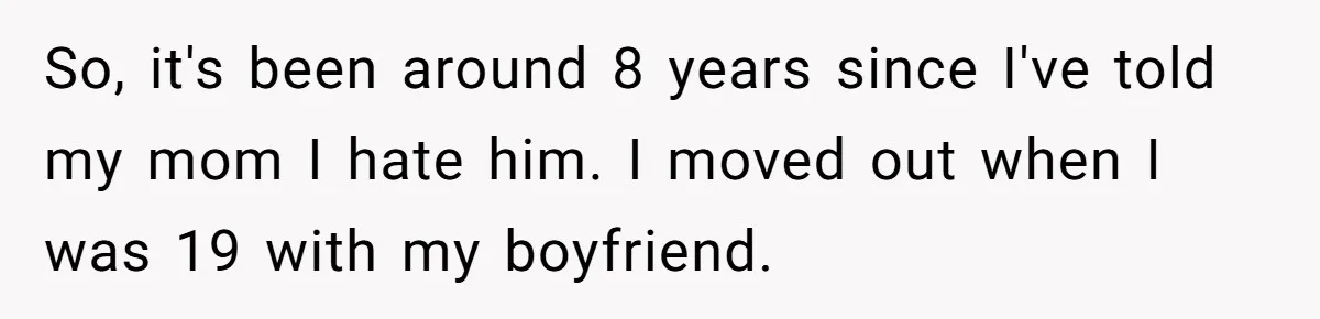 So, it's been around 8 years since I've told my mom I hate him. I moved out when I was 19 with my boyfriend.
