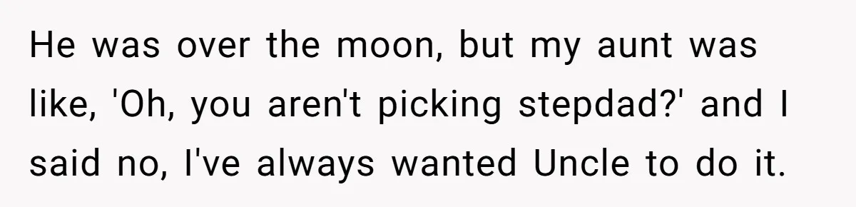 He was over the moon, but my aunt was like, 'Oh, you aren't picking stepdad?' and I said no, I've always wanted Uncle to do it.