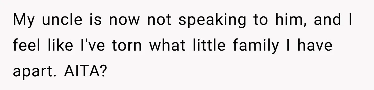 My uncle is now not speaking to him, and I feel like I've torn what little family I have apart. AITA?