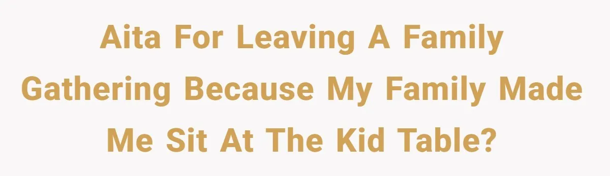 AITA for leaving a family gathering because my family made me sit at the kid table?