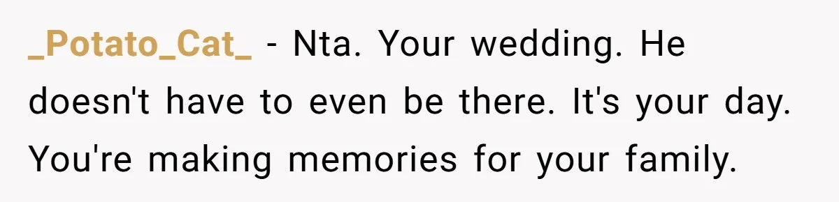 _Potato_Cat_ − Nta. Your wedding. He doesn't have to even be there. It's your day. You're making memories for your family.