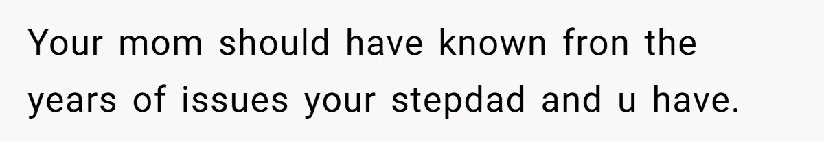 Your mom should have known fron the years of issues your stepdad and u have.