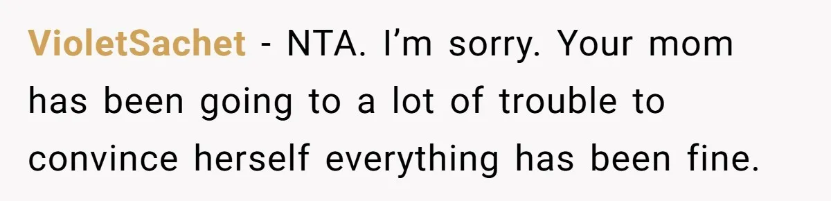 VioletSachet − NTA. I’m sorry. Your mom has been going to a lot of trouble to convince herself everything has been fine.