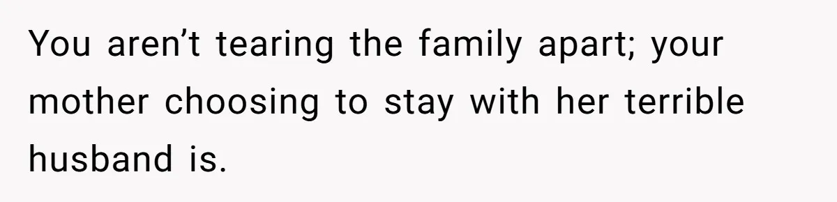 You aren’t tearing the family apart; your mother choosing to stay with her terrible husband is.