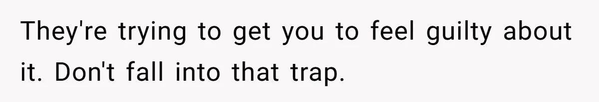 They're trying to get you to feel guilty about it. Don't fall into that trap.