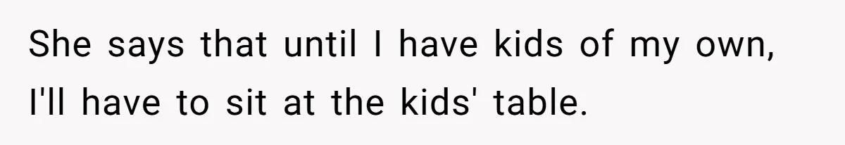 She says that until I have kids of my own, I'll have to sit at the kids' table.