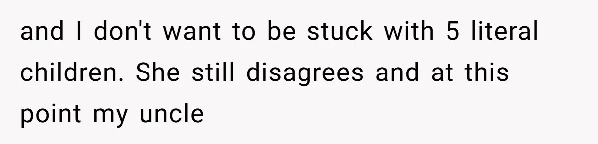 and I don't want to be stuck with 5 literal children. She still disagrees and at this point my uncle