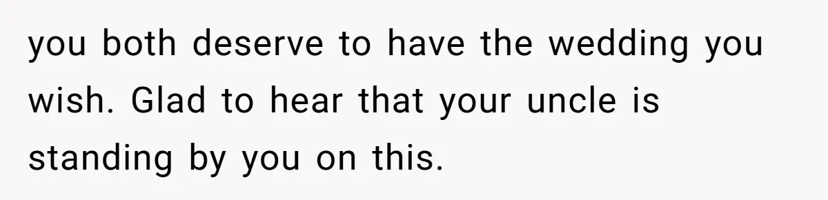 you both deserve to have the wedding you wish. Glad to hear that your uncle is standing by you on this.