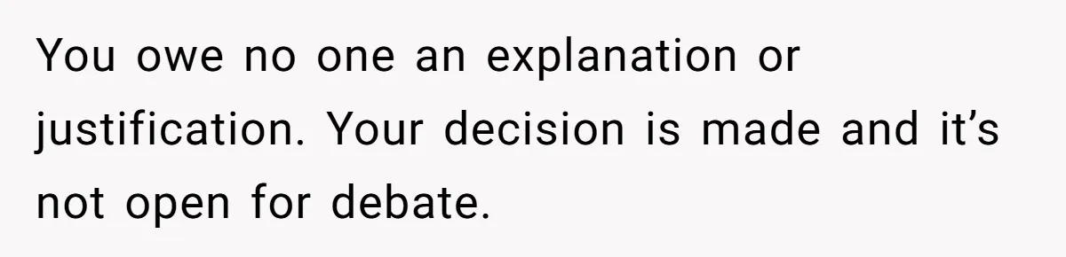You owe no one an explanation or justification. Your decision is made and it’s not open for debate.