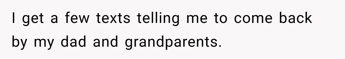 I get a few texts telling me to come back by my dad and grandparents.