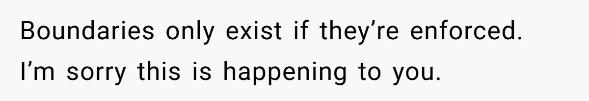 Boundaries only exist if they’re enforced. I’m sorry this is happening to you.
