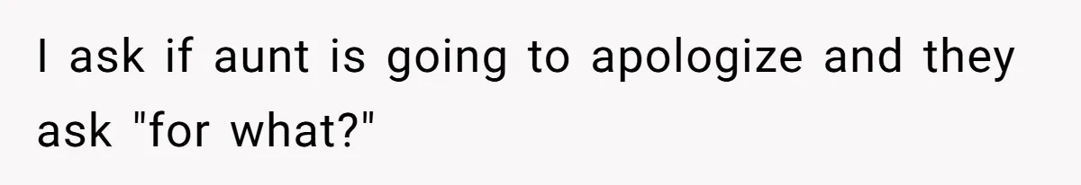 I ask if aunt is going to apologize and they ask "for what?"