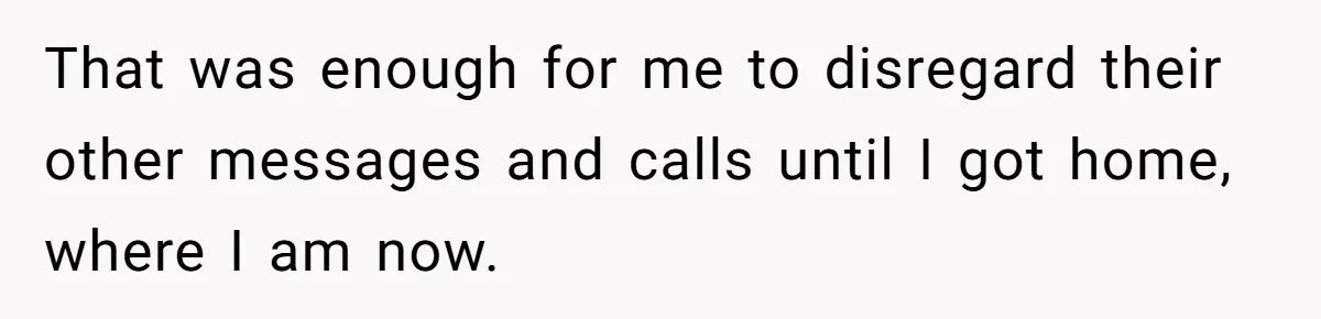 That was enough for me to disregard their other messages and calls until I got home, where I am now.