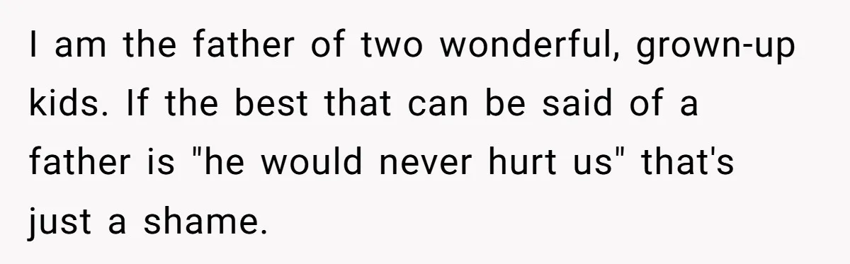 I am the father of two wonderful, grown-up kids. If the best that can be said of a father is "he would never hurt us" that's just a shame.