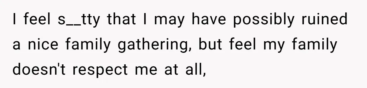 I feel s__tty that I may have possibly ruined a nice family gathering, but feel my family doesn't respect me at all,