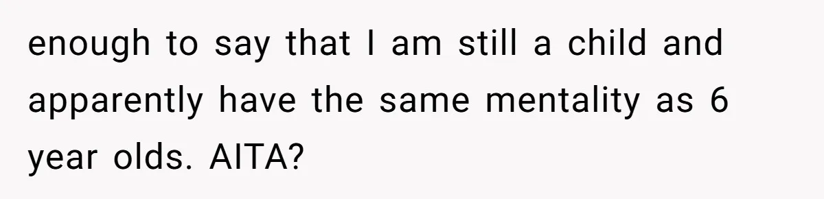 enough to say that I am still a child and apparently have the same mentality as 6 year olds. AITA?