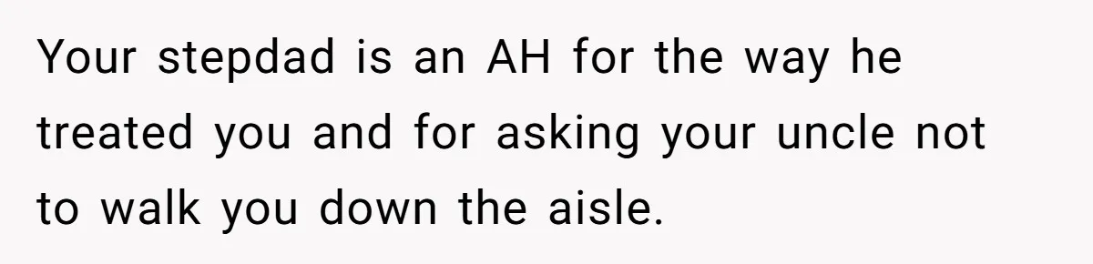 Your stepdad is an AH for the way he treated you and for asking your uncle not to walk you down the aisle.