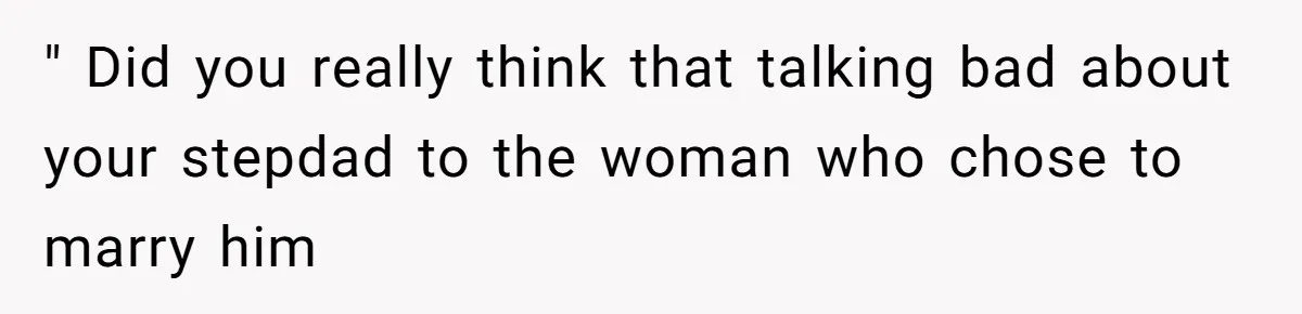 " Did you really think that talking bad about your stepdad to the woman who chose to marry him