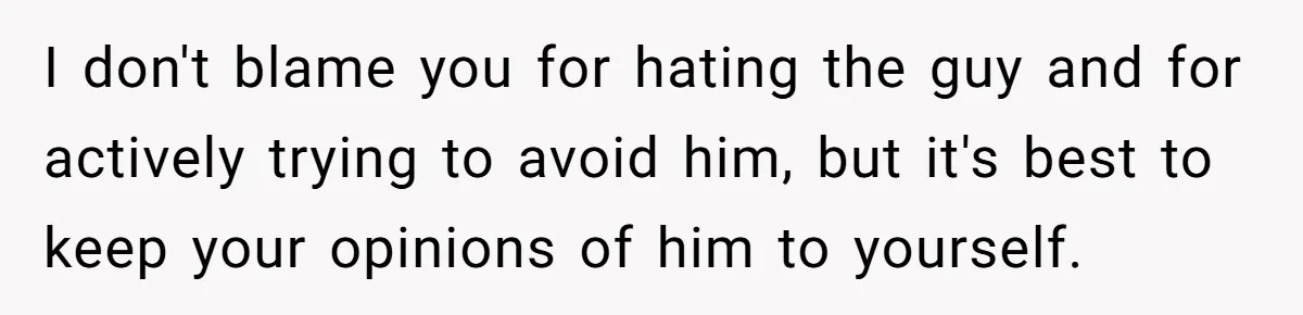 I don't blame you for hating the guy and for actively trying to avoid him, but it's best to keep your opinions of him to yourself.