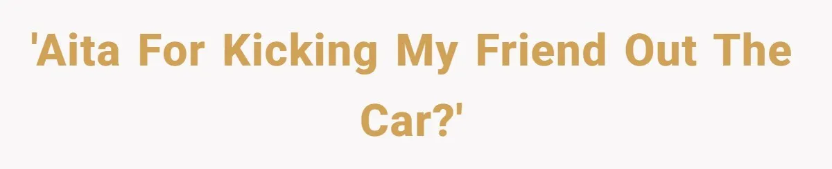 'AITA for kicking my friend out the car?'