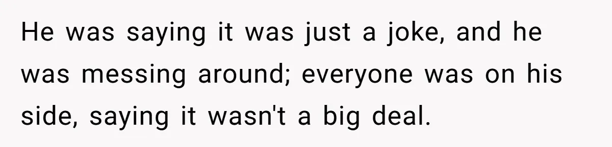 He was saying it was just a joke, and he was messing around; everyone was on his side, saying it wasn't a big deal.