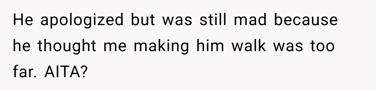 He apologized but was still mad because he thought me making him walk was too far. AITA?