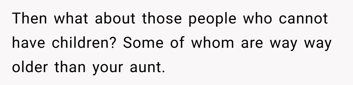 Then what about those people who cannot have children? Some of whom are way way older than your aunt.