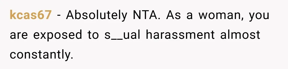 kcas67 − Absolutely NTA. As a woman, you are exposed to s__ual harassment almost constantly.