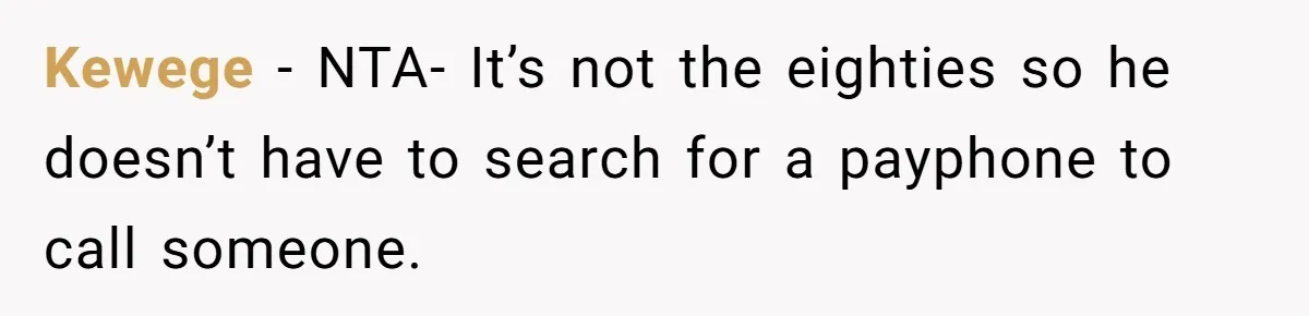 Kewege − NTA- It’s not the eighties so he doesn’t have to search for a payphone to call someone.