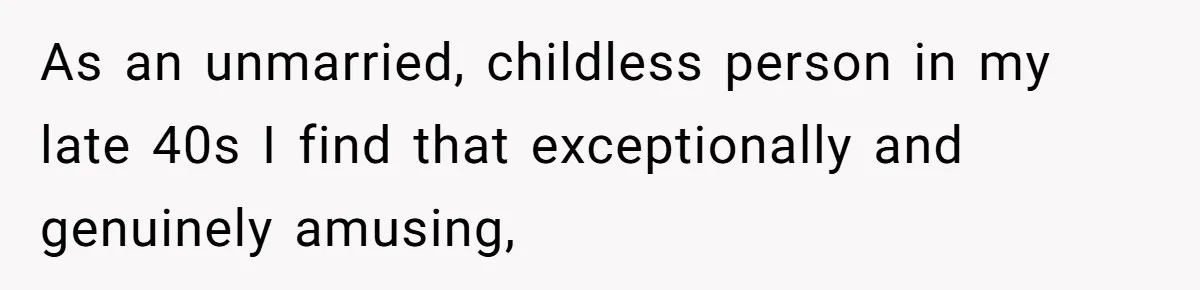 As an unmarried, childless person in my late 40s I find that exceptionally and genuinely amusing,